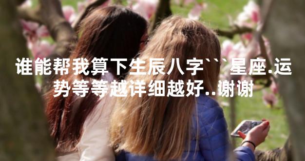 谁能帮我算下生辰八字```星座.运势等等越详细越好